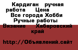 Кардиган ( ручная работа)  › Цена ­ 5 600 - Все города Хобби. Ручные работы » Вязание   . Хабаровский край